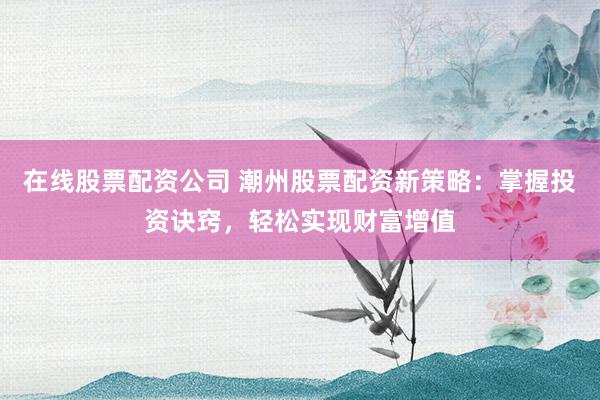 在线股票配资公司 潮州股票配资新策略：掌握投资诀窍，轻松实现财富增值