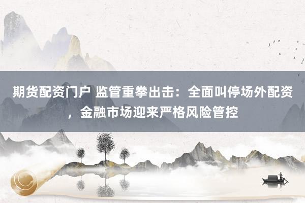 期货配资门户 监管重拳出击：全面叫停场外配资，金融市场迎来严格风险管控