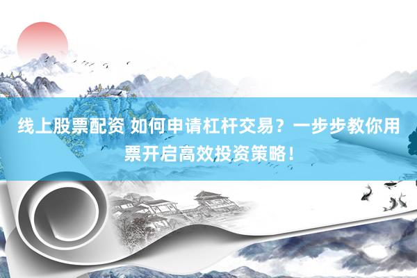 线上股票配资 如何申请杠杆交易？一步步教你用票开启高效投资策略！