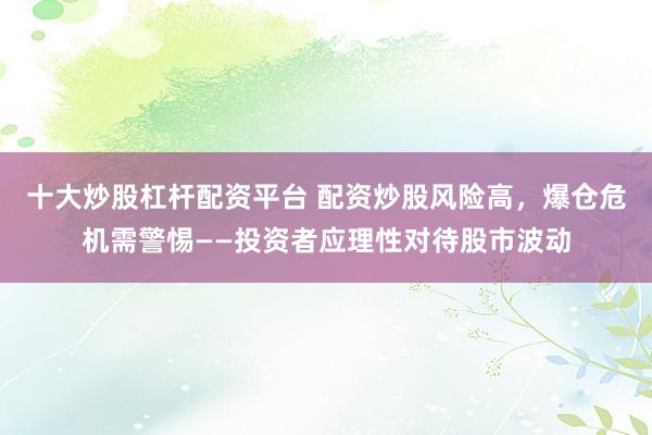 十大炒股杠杆配资平台 配资炒股风险高，爆仓危机需警惕——投资者应理性对待股市波动