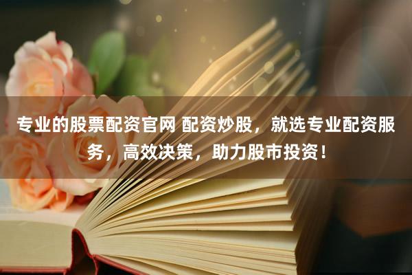 专业的股票配资官网 配资炒股，就选专业配资服务，高效决策，助力股市投资！