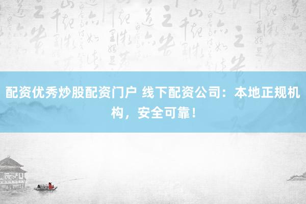 配资优秀炒股配资门户 线下配资公司：本地正规机构，安全可靠！