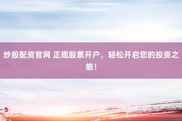 炒股配资官网 正规股票开户，轻松开启您的投资之旅！