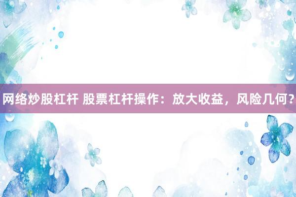 网络炒股杠杆 股票杠杆操作：放大收益，风险几何？
