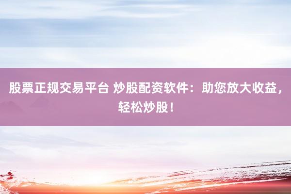 股票正规交易平台 炒股配资软件：助您放大收益，轻松炒股！