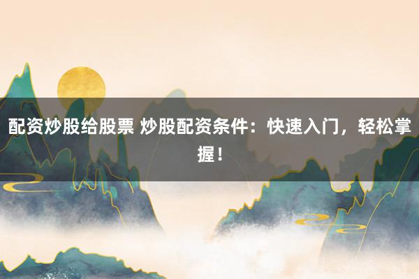 配资炒股给股票 炒股配资条件：快速入门，轻松掌握！