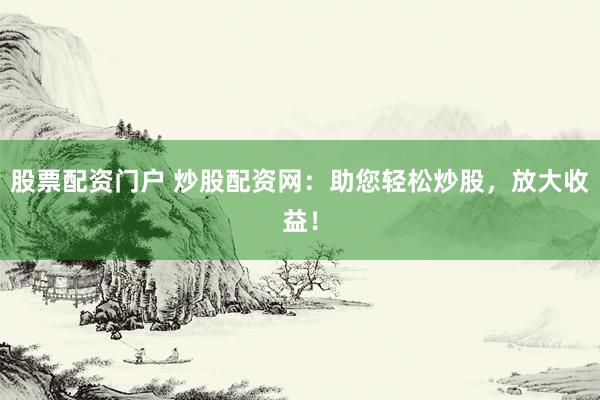 股票配资门户 炒股配资网：助您轻松炒股，放大收益！