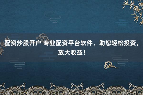 配资炒股开户 专业配资平台软件，助您轻松投资，放大收益！