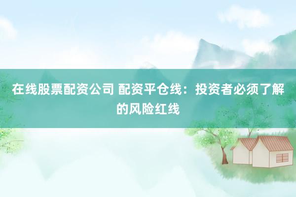 在线股票配资公司 配资平仓线：投资者必须了解的风险红线