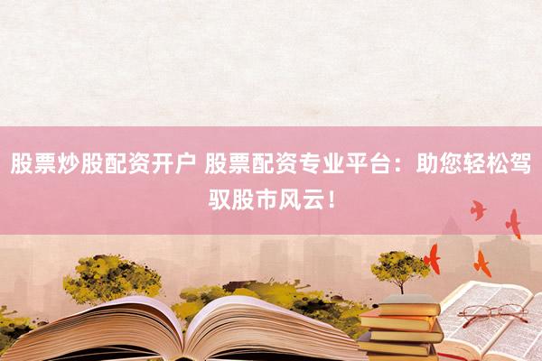 股票炒股配资开户 股票配资专业平台:助您轻松驾驭股市风云!