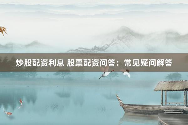 炒股配资利息 股票配资问答：常见疑问解答