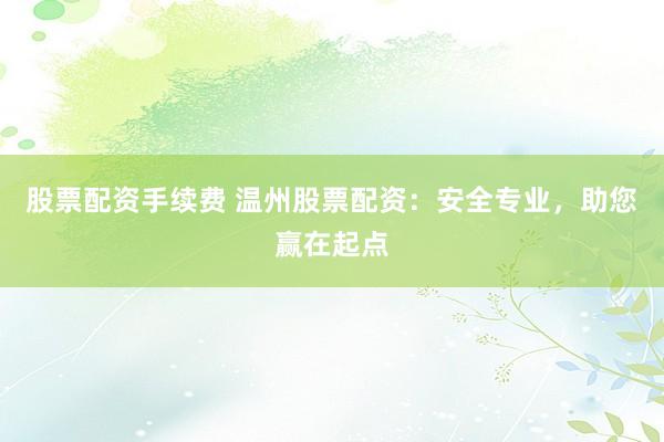 股票配资手续费 温州股票配资：安全专业，助您赢在起点