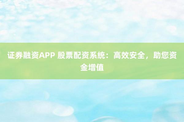 证券融资APP 股票配资系统：高效安全，助您资金增值