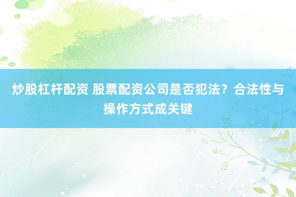 炒股杠杆配资 股票配资公司是否犯法？合法性与操作方式成关键