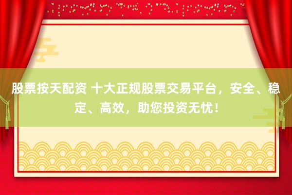 股票按天配资 十大正规股票交易平台，安全、稳定、高效，助您投资无忧！
