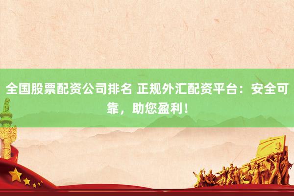 全国股票配资公司排名 正规外汇配资平台：安全可靠，助您盈利！