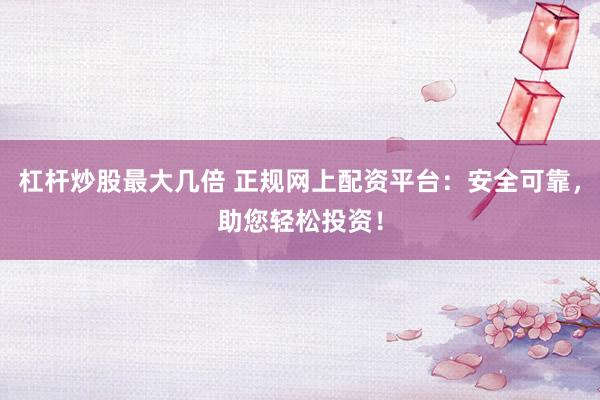 杠杆炒股最大几倍 正规网上配资平台：安全可靠，助您轻松投资！
