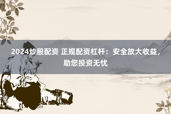 2024炒股配资 正规配资杠杆：安全放大收益，助您投资无忧
