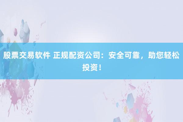 股票交易软件 正规配资公司：安全可靠，助您轻松投资！