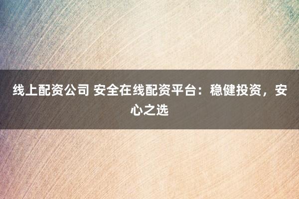 线上配资公司 安全在线配资平台：稳健投资，安心之选