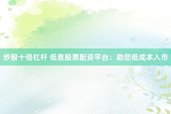 炒股十倍杠杆 低息股票配资平台：助您低成本入市