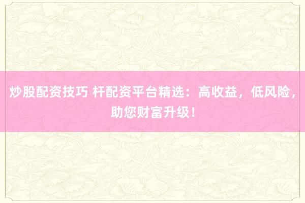 炒股配资技巧 杆配资平台精选：高收益，低风险，助您财富升级！