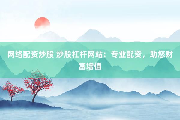 网络配资炒股 炒股杠杆网站：专业配资，助您财富增值