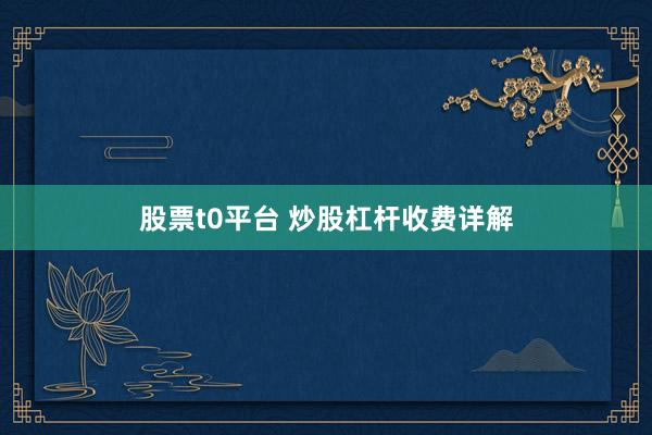 股票t0平台 炒股杠杆收费详解