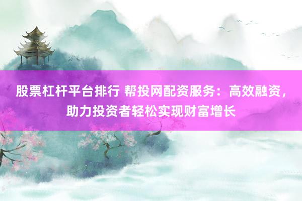 股票杠杆平台排行 帮投网配资服务：高效融资，助力投资者轻松实现财富增长