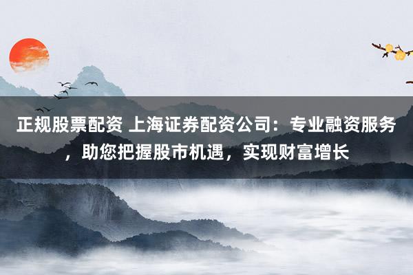 正规股票配资 上海证券配资公司：专业融资服务，助您把握股市机遇，实现财富增长
