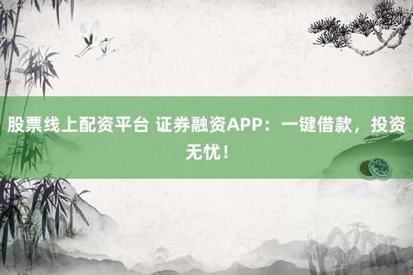 股票线上配资平台 证券融资APP：一键借款，投资无忧！