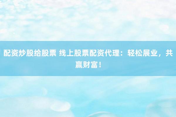 配资炒股给股票 线上股票配资代理：轻松展业，共赢财富！