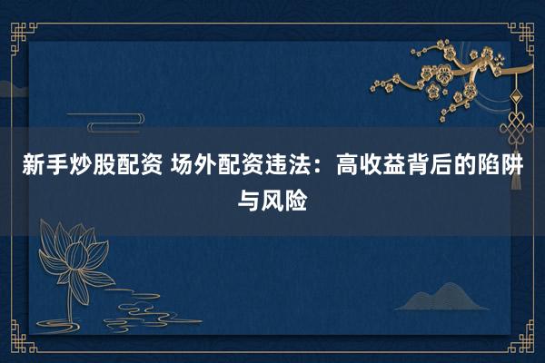 新手炒股配资 场外配资违法：高收益背后的陷阱与风险