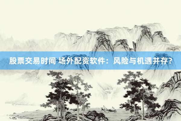 股票交易时间 场外配资软件：风险与机遇并存？