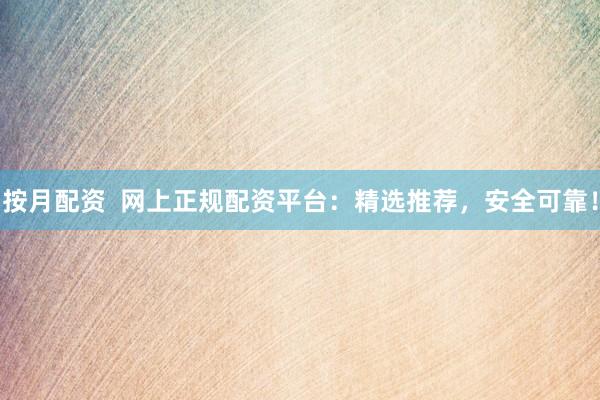 按月配资  网上正规配资平台：精选推荐，安全可靠！