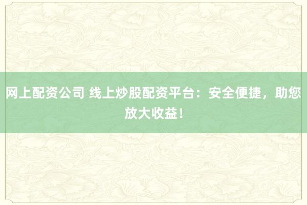 网上配资公司 线上炒股配资平台：安全便捷，助您放大收益！