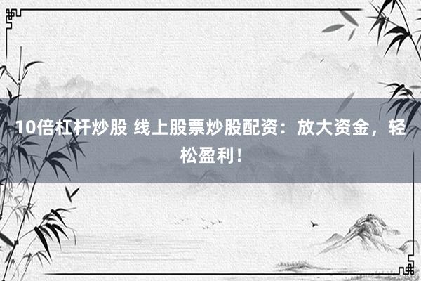 10倍杠杆炒股 线上股票炒股配资：放大资金，轻松盈利！