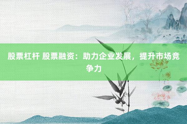股票杠杆 股票融资：助力企业发展，提升市场竞争力
