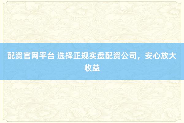 配资官网平台 选择正规实盘配资公司，安心放大收益