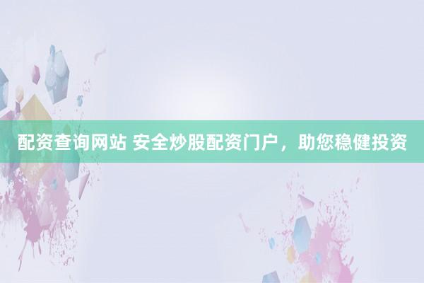 配资查询网站 安全炒股配资门户，助您稳健投资