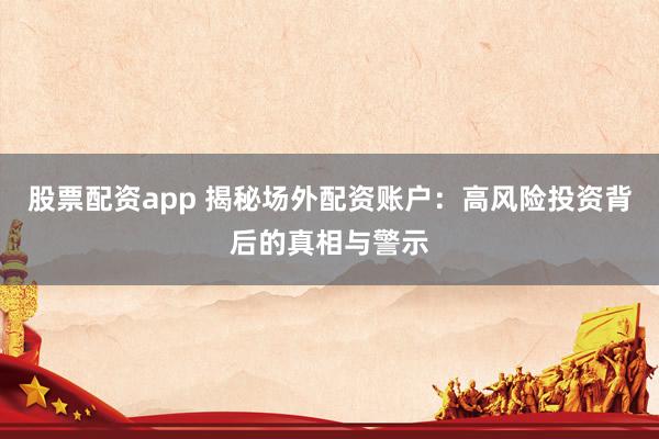 股票配资app 揭秘场外配资账户：高风险投资背后的真相与警示