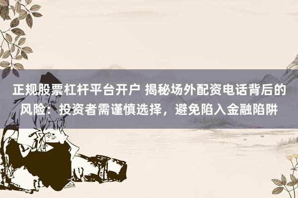 正规股票杠杆平台开户 揭秘场外配资电话背后的风险：投资者需谨慎选择，避免陷入金融陷阱