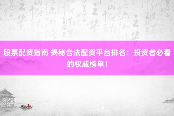股票配资指南 揭秘合法配资平台排名：投资者必看的权威榜单！