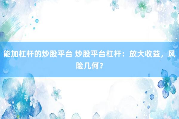 能加杠杆的炒股平台 炒股平台杠杆：放大收益，风险几何？