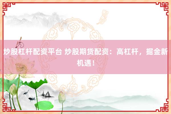 炒股杠杆配资平台 炒股期货配资：高杠杆，掘金新机遇！