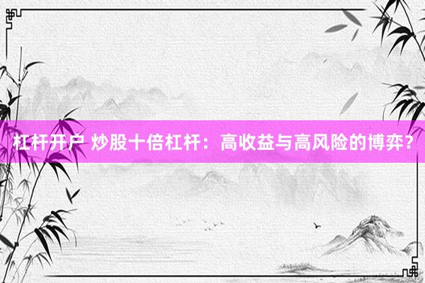 杠杆开户 炒股十倍杠杆：高收益与高风险的博弈？
