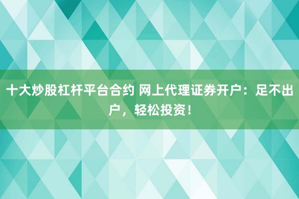十大炒股杠杆平台合约 网上代理证券开户：足不出户，轻松投资！