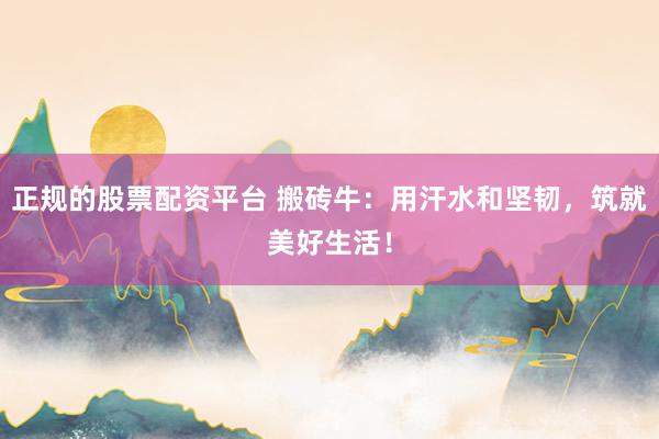 正规的股票配资平台 搬砖牛：用汗水和坚韧，筑就美好生活！