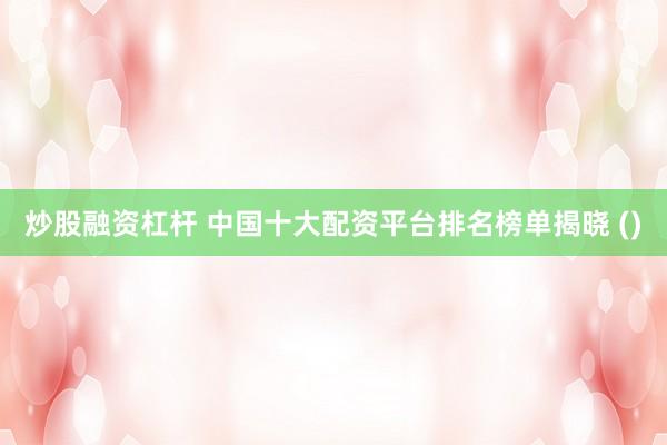 炒股融资杠杆 中国十大配资平台排名榜单揭晓 ()