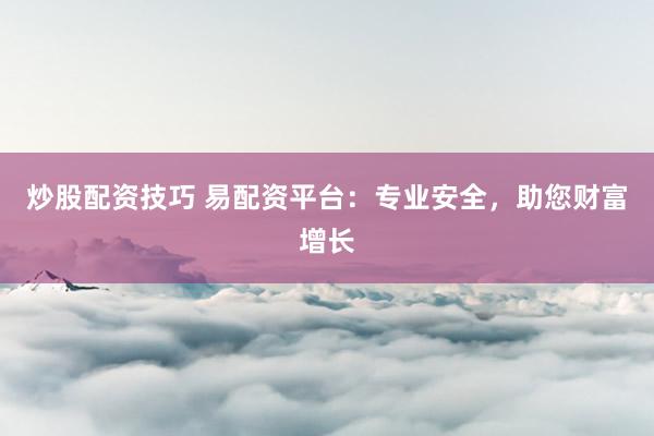 炒股配资技巧 易配资平台：专业安全，助您财富增长